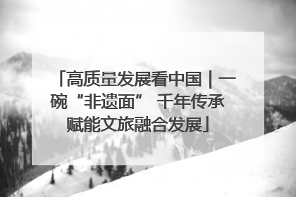 高质量发展看中国｜一碗“非遗面” 千年传承赋能文旅融合发展