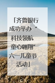 齐鲁银行成功举办“科技领航 童心翱翔”六一儿童节活动
