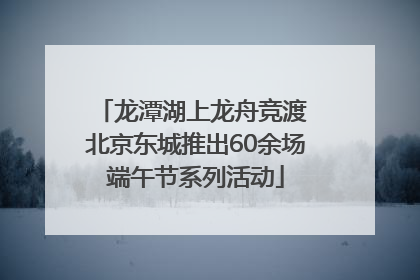 龙潭湖上龙舟竞渡 北京东城推出60余场端午节系列活动