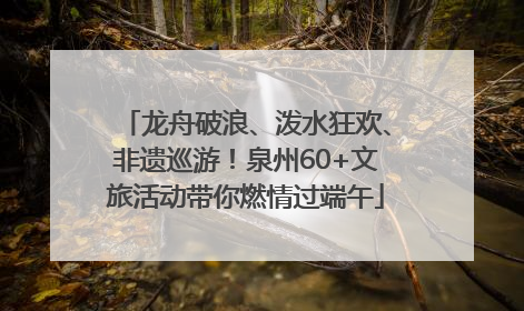 龙舟破浪、泼水狂欢、非遗巡游！泉州60+文旅活动带你燃情过端午