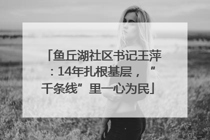 鱼丘湖社区书记王萍：14年扎根基层，“千条线”里一心为民