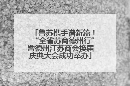 鲁苏携手谱新篇！“全省苏商德州行”暨德州江苏商会换届庆典大会成功举办