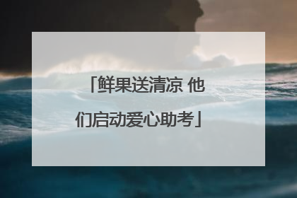鲜果送清凉 他们启动爱心助考