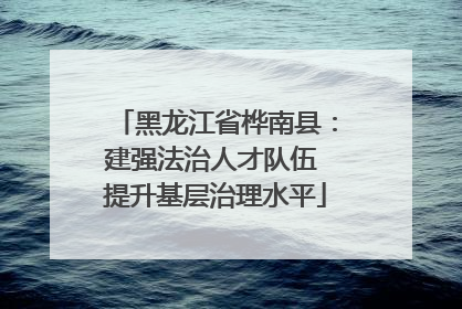 黑龙江省桦南县：建强法治人才队伍 提升基层治理水平