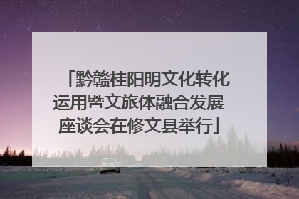 黔赣桂阳明文化转化运用暨文旅体融合发展座谈会在修文县举行
