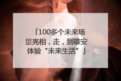 100多个未来场景亮相，走，到雄安体验“未来生活”