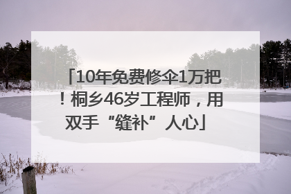10年免费修伞1万把！桐乡46岁工程师，用双手“缝补”人心