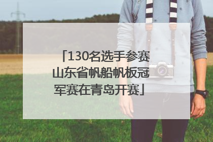 130名选手参赛 山东省帆船帆板冠军赛在青岛开赛