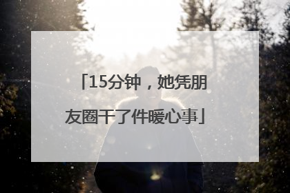 15分钟，她凭朋友圈干了件暖心事