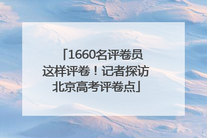 1660名评卷员这样评卷！记者探访北京高考评卷点