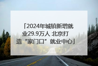 2024年城镇新增就业29.9万人 北京打造“家门口”就业中心