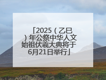 2025（乙巳）年公祭中华人文始祖伏羲大典将于6月21日举行