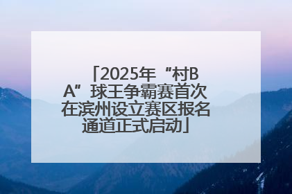 2025年“村BA”球王争霸赛首次在滨州设立赛区报名通道正式启动
