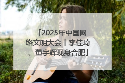 2025年中国网络文明大会丨李佳琦、董宇辉现身合肥