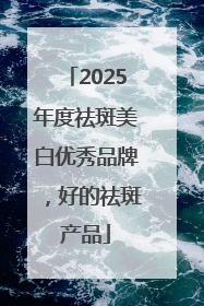 2025年度祛斑美白优秀品牌，好的祛斑产品