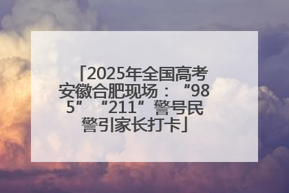 2025年全国高考安徽合肥现场：“985”“211”警号民警引家长打卡
