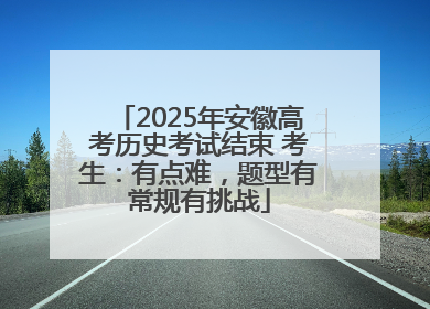 2025年安徽高考历史考试结束 考生：有点难，题型有常规有挑战