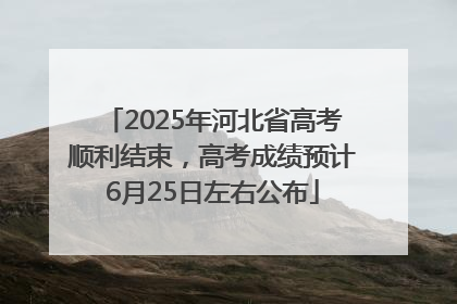 2025年河北省高考顺利结束，高考成绩预计6月25日左右公布