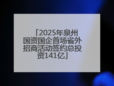 2025年泉州国资国企首场省外招商活动签约总投资141亿