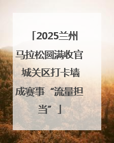 2025兰州马拉松圆满收官 城关区打卡墙成赛事“流量担当”