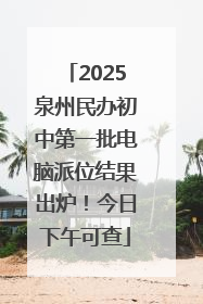 2025泉州民办初中第一批电脑派位结果出炉！今日下午可查