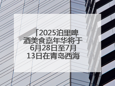 2025泊里啤酒美食嘉年华将于6月28日至7月13日在青岛西海岸新区举行