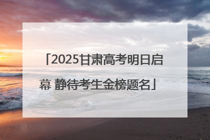 2025甘肃高考明日启幕 静待考生金榜题名