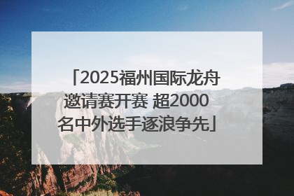 2025福州国际龙舟邀请赛开赛 超2000名中外选手逐浪争先