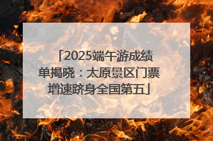 2025端午游成绩单揭晓：太原景区门票增速跻身全国第五