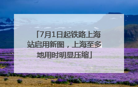 7月1日起铁路上海站启用新图，上海至多地用时明显压缩