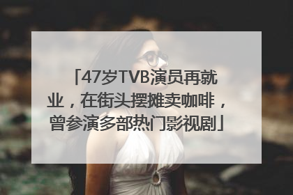 47岁TVB演员再就业，在街头摆摊卖咖啡，曾参演多部热门影视剧