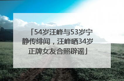 54岁汪峰与53岁宁静传绯闻，汪峰晒34岁正牌女友合照辟谣