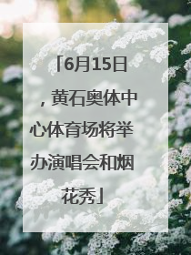 6月15日，黄石奥体中心体育场将举办演唱会和烟花秀