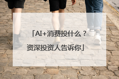 AI+消费投什么？资深投资人告诉你