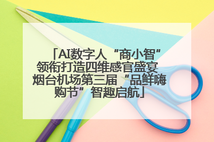 AI数字人“商小智”领衔打造四维感官盛宴 烟台机场第三届“品鲜嗨购节”智趣启航