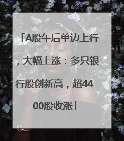 A股午后单边上行，大幅上涨：多只银行股创新高，超4400股收涨