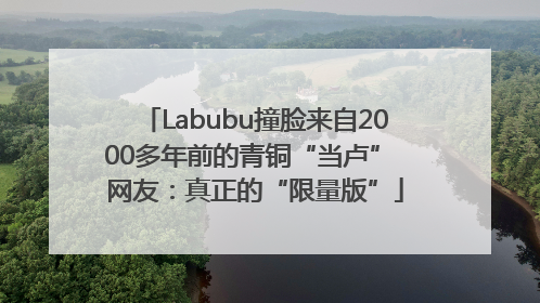 Labubu撞脸来自2000多年前的青铜“当卢” 网友：真正的“限量版”