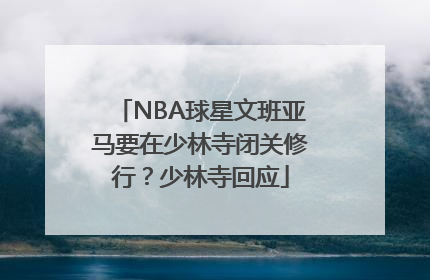 NBA球星文班亚马要在少林寺闭关修行？少林寺回应