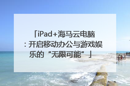 iPad+海马云电脑：开启移动办公与游戏娱乐的“无限可能”